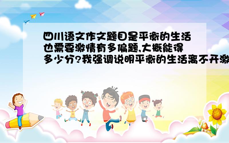 四川语文作文题目是平衡的生活也需要激情有多偏题,大概能得多少分?我强调说明平衡的生活离不开激情,不能安逸过生活,而是对生活充满热情.