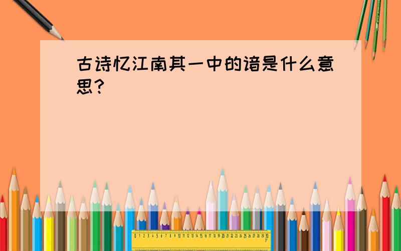 古诗忆江南其一中的谙是什么意思?