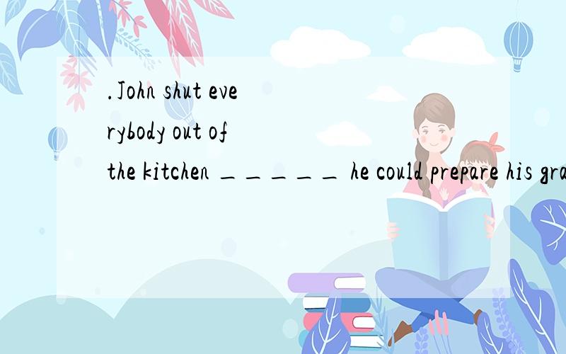 .John shut everybody out of the kitchen _____ he could prepare his grand surprise for the party.a.which b.when c.so that d.as if为什么不能选择D.他把每个人都叫出了厨房,好像他能够给大家一个大大的惊喜.况且还有could