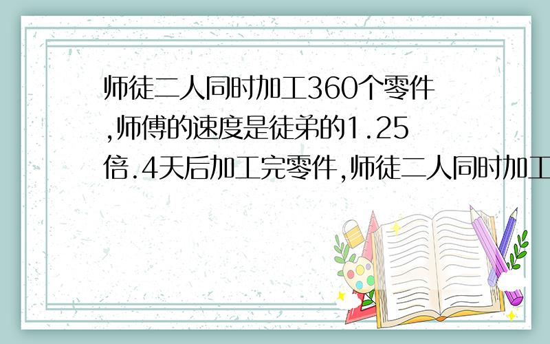 师徒二人同时加工360个零件,师傅的速度是徒弟的1.25倍.4天后加工完零件,师徒二人同时加工360个零件,师傅的速度是徒弟的1.25倍.4天后加工完零件,师徒二人每天分别加工多少个零件不好意思忘