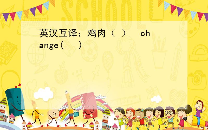 英汉互译：鸡肉（ ）  change(   )