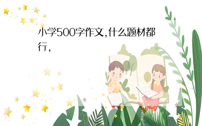 小学500字作文,什么题材都行,