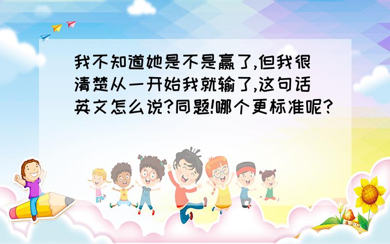 我不知道她是不是赢了,但我很清楚从一开始我就输了,这句话英文怎么说?同题!哪个更标准呢?