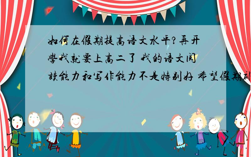 如何在假期提高语文水平?再开学我就要上高二了 我的语文阅读能力和写作能力不是特别好 希望假期补补 可不知道具体该做些什么 希望有经验的人给我提提意见~很多人都说读读者和名著 培