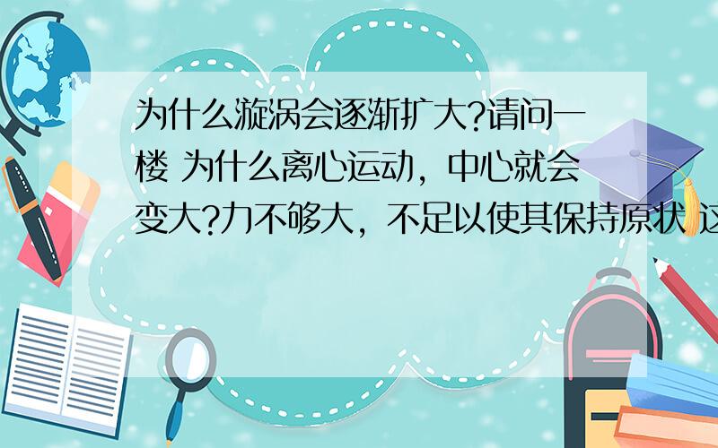 为什么漩涡会逐渐扩大?请问一楼 为什么离心运动，中心就会变大?力不够大，不足以使其保持原状 这个 其 是指谁？