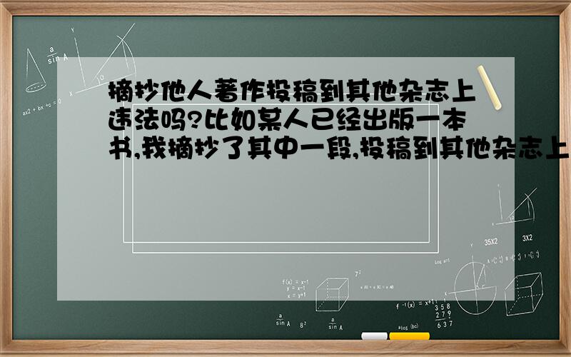 摘抄他人著作投稿到其他杂志上违法吗?比如某人已经出版一本书,我摘抄了其中一段,投稿到其他杂志上.能行吗?假如得到稿费要分给原作者吗?（我会注明摘抄段落的出处和作者）