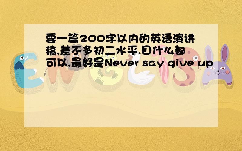 要一篇200字以内的英语演讲稿,差不多初二水平.目什么都可以,最好是Never say give up