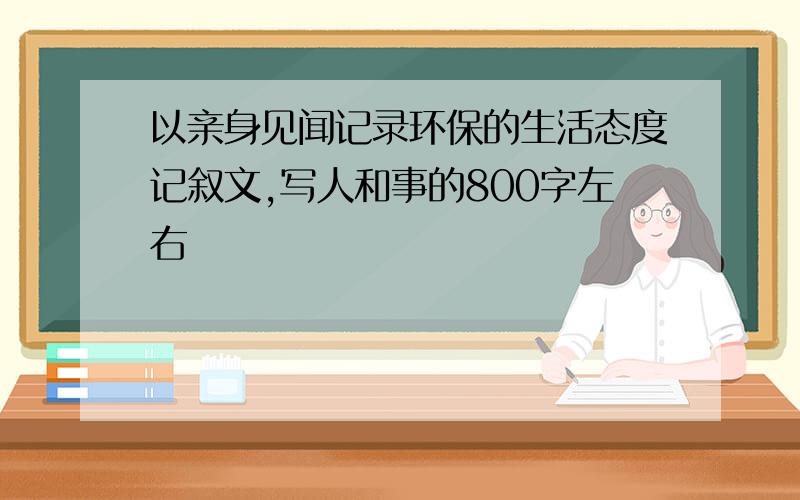 以亲身见闻记录环保的生活态度记叙文,写人和事的800字左右