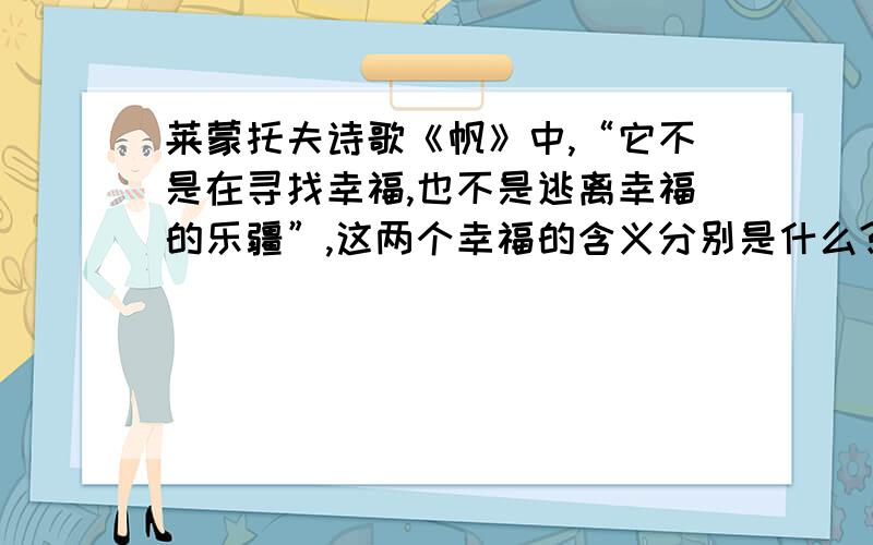 莱蒙托夫诗歌《帆》中,“它不是在寻找幸福,也不是逃离幸福的乐疆”,这两个幸福的含义分别是什么?