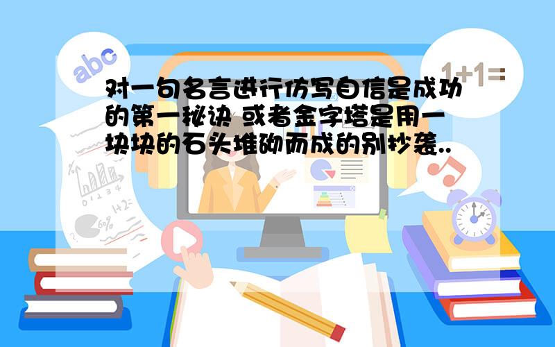 对一句名言进行仿写自信是成功的第一秘诀 或者金字塔是用一块块的石头堆砌而成的别抄袭..