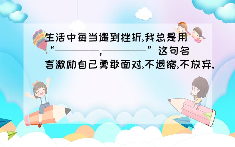 生活中每当遇到挫折,我总是用“————,————”这句名言激励自己勇敢面对,不退缩,不放弃.