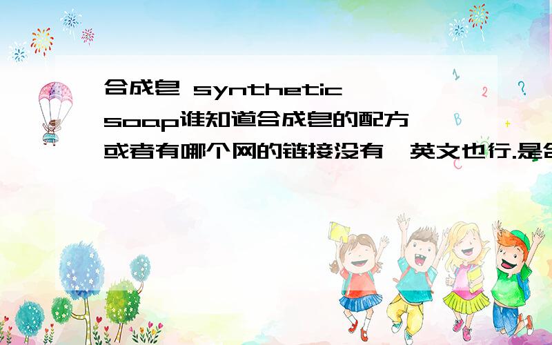 合成皂 synthetic soap谁知道合成皂的配方,或者有哪个网的链接没有,英文也行.是合成皂哦,不是冷皂,不是热皂,不是手工皂不要百度的,那个我知道123