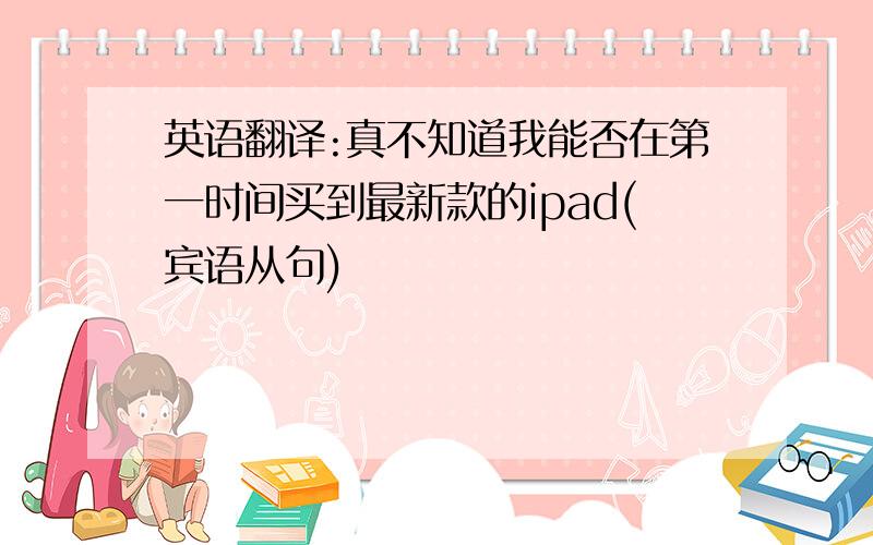 英语翻译:真不知道我能否在第一时间买到最新款的ipad(宾语从句)