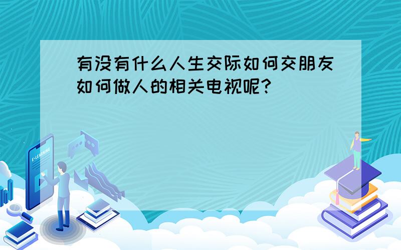 有没有什么人生交际如何交朋友如何做人的相关电视呢?