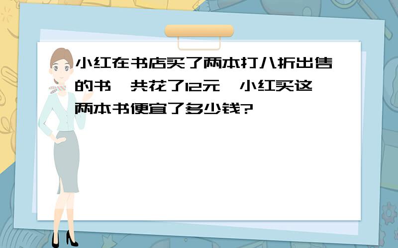 小红在书店买了两本打八折出售的书,共花了12元,小红买这两本书便宜了多少钱?