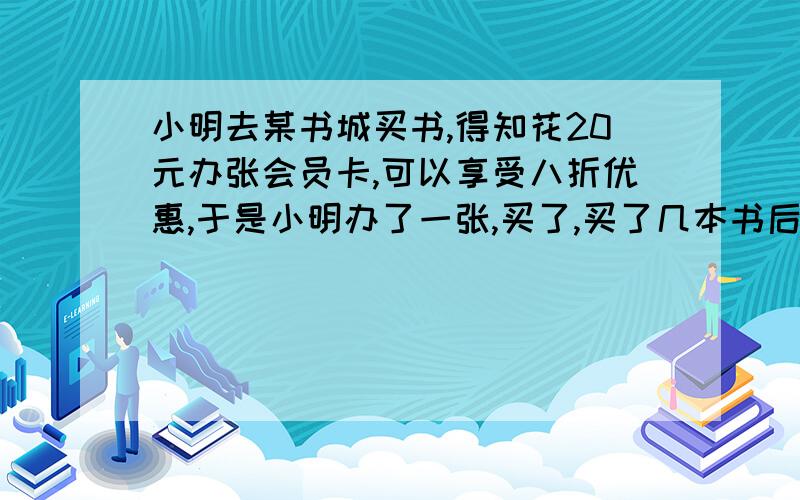 小明去某书城买书,得知花20元办张会员卡,可以享受八折优惠,于是小明办了一张,买了,买了几本书后,经核算（加上办卡费用）比不办卡要省20元,问小明一共买了多少元的书?