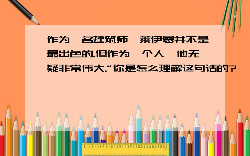 作为一名建筑师,莱伊恩并不是最出色的.但作为一个人,他无疑非常伟大.”你是怎么理解这句话的?