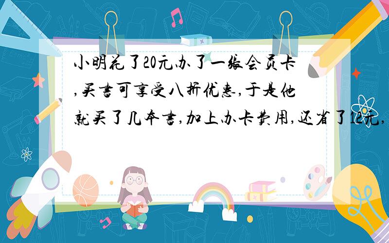 小明花了20元办了一张会员卡,买书可享受八折优惠,于是他就买了几本书,加上办卡费用,还省了12元,求小明买的书的原价