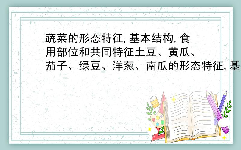 蔬菜的形态特征,基本结构,食用部位和共同特征土豆、黄瓜、茄子、绿豆、洋葱、南瓜的形态特征,基本结构,食用部位和共同特征谢谢~（宁外新生）