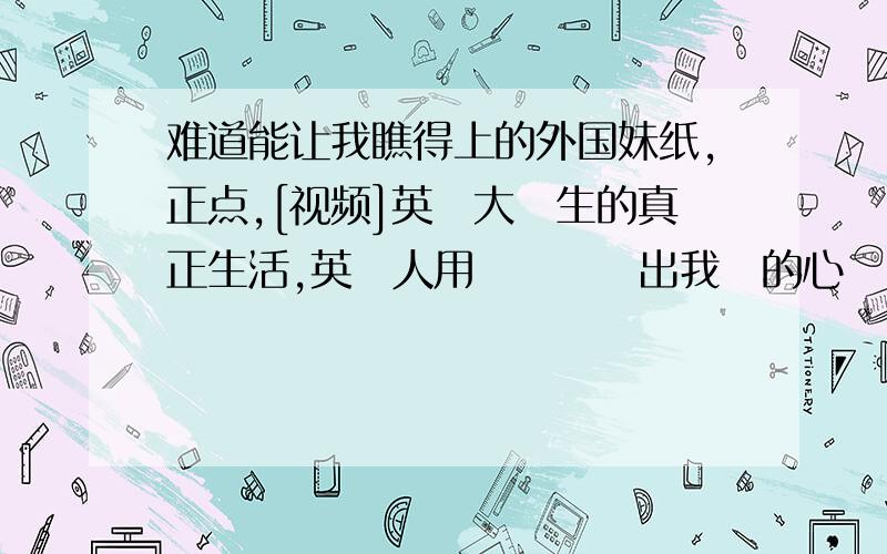 难道能让我瞧得上的外国妹纸,正点,[视频]英國大學生的真正生活,英國人用廣東話說出我們的心聲!PS:我听不懂广东话.她要是说英文我还能听懂的点.她一说广东话我就槽了yxh02