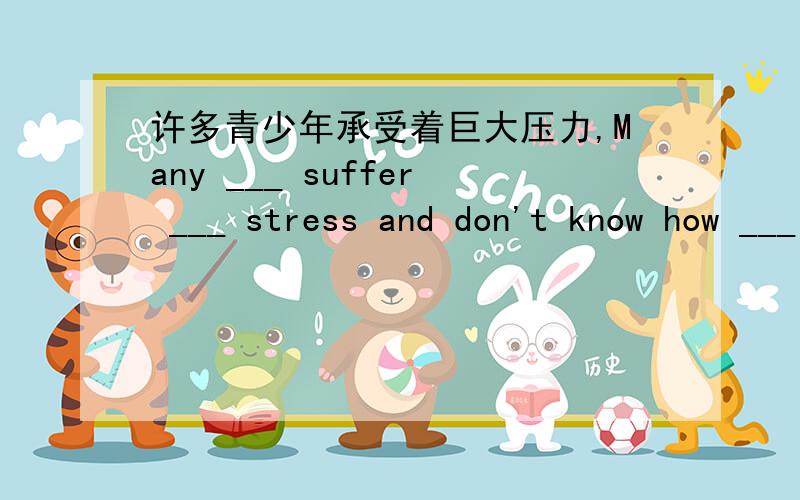 许多青少年承受着巨大压力,Many ___ suffer ___ stress and don't know how ___ ___ ___ it.