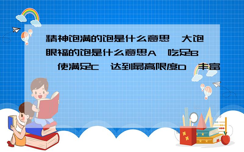 精神饱满的饱是什么意思、大饱眼福的饱是什么意思A、吃足B、使满足C、达到最高限度D、丰富