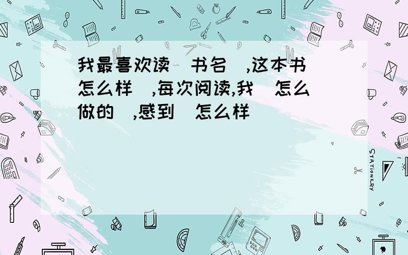 我最喜欢读(书名),这本书(怎么样),每次阅读,我（怎么做的）,感到（怎么样）