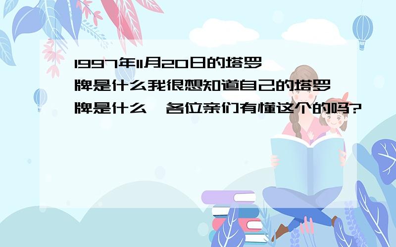 1997年11月20日的塔罗牌是什么我很想知道自己的塔罗牌是什么,各位亲们有懂这个的吗?