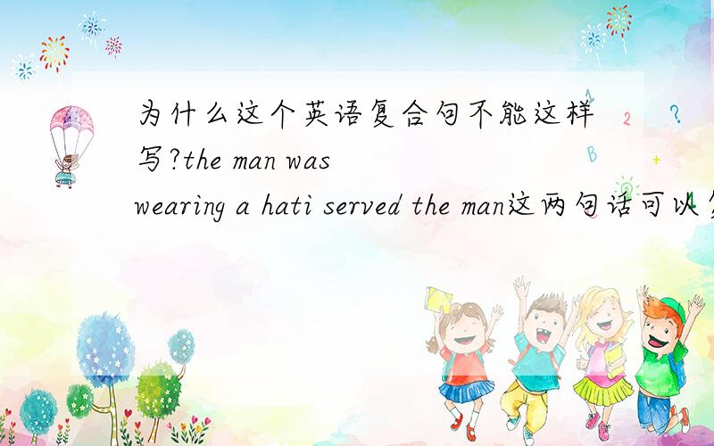 为什么这个英语复合句不能这样写?the man was wearing a hati served the man这两句话可以复合之后可以是这样的吗：i served the man was wearing a hat,可以或者不可以,请详细说明这是书上的定语从句正确的