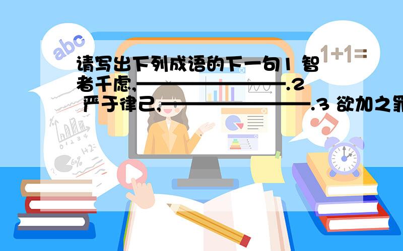 请写出下列成语的下一句1 智者千虑,————————.2 严于律己,————————.3 欲加之罪,————————.