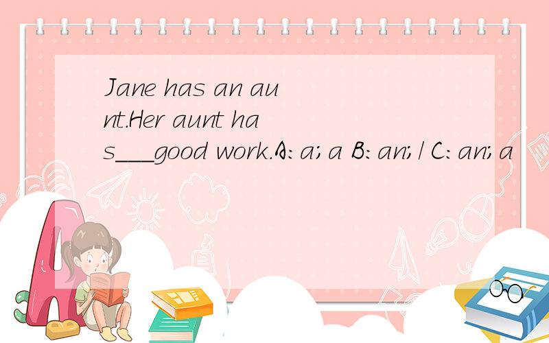 Jane has an aunt.Her aunt has___good work.A:a;a B:an;/ C:an;a