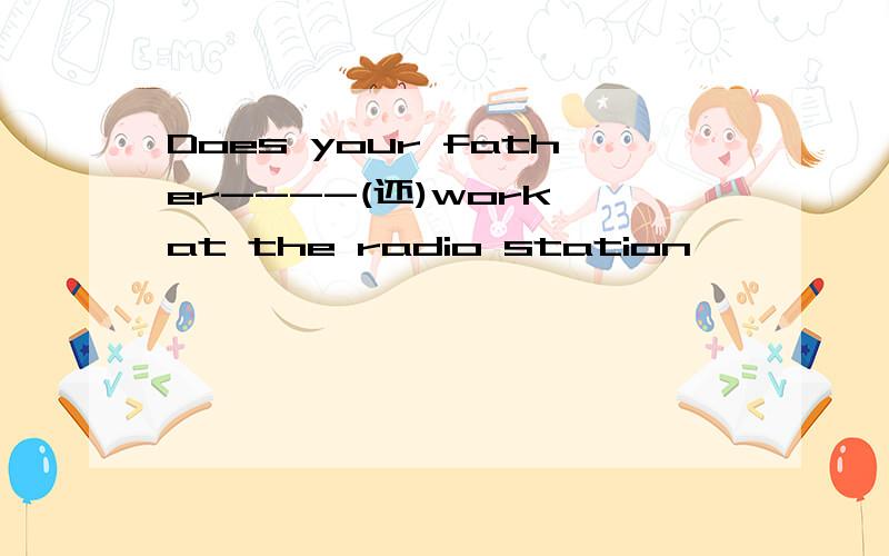 Does your father----(还)work at the radio station