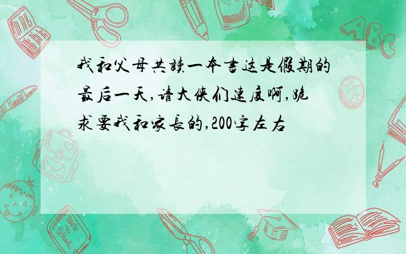 我和父母共读一本书这是假期的最后一天,请大侠们速度啊,跪求要我和家长的,200字左右