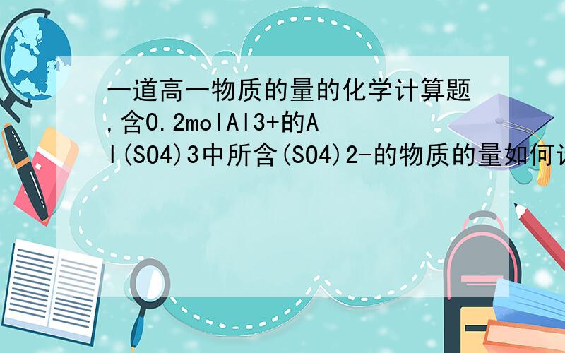 一道高一物质的量的化学计算题,含0.2molAl3+的Al(SO4)3中所含(SO4)2-的物质的量如何计算.