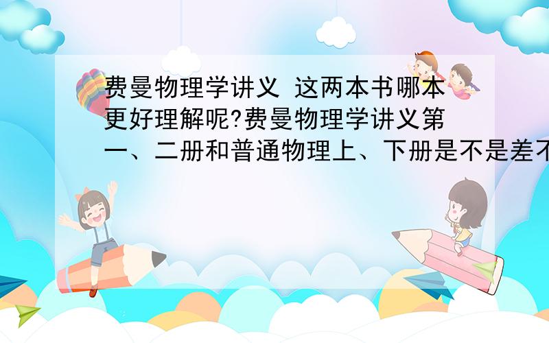 费曼物理学讲义 这两本书哪本更好理解呢?费曼物理学讲义第一、二册和普通物理上、下册是不是差不多?哪本更深?不过费曼物理学讲义有一大堆引入话题，看起来有点累，普物和讲义哪本更