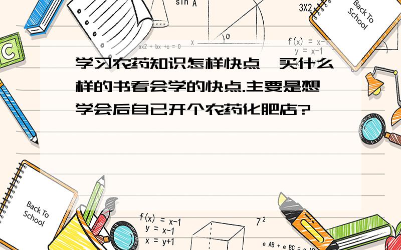 学习农药知识怎样快点,买什么样的书看会学的快点.主要是想学会后自已开个农药化肥店?