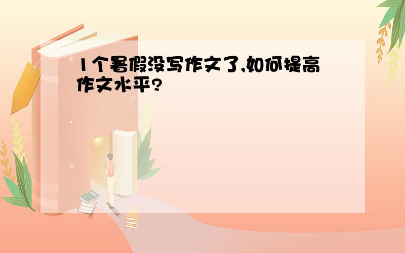 1个暑假没写作文了,如何提高作文水平?