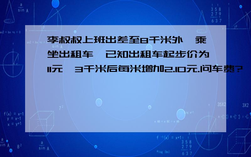 李叔叔上班出差至8千米外,乘坐出租车,已知出租车起步价为11元,3千米后每米增加2.10元.问车费?