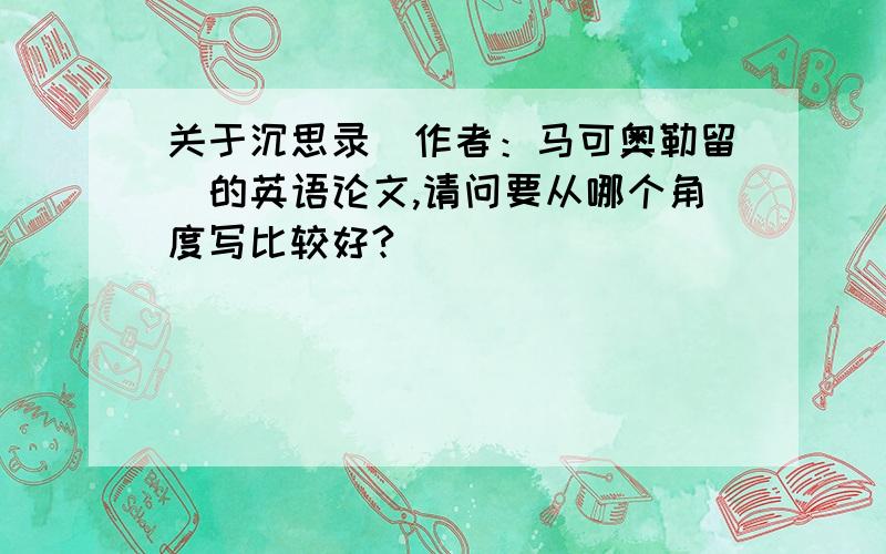 关于沉思录（作者：马可奥勒留）的英语论文,请问要从哪个角度写比较好?