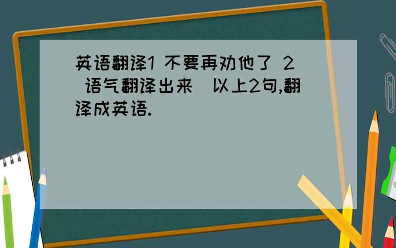 英语翻译1 不要再劝他了 2 语气翻译出来）以上2句,翻译成英语.