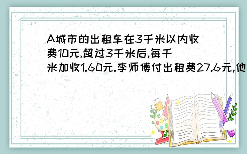 A城市的出租车在3千米以内收费10元,超过3千米后,每千米加收1.60元.李师傅付出租费27.6元,他乘坐了多少千米?