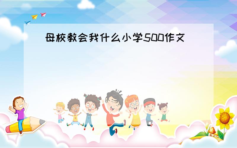 母校教会我什么小学500作文