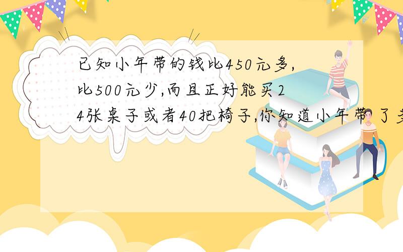 已知小年带的钱比450元多,比500元少,而且正好能买24张桌子或者40把椅子,你知道小年带 了多已知小年带的钱比450元多,比500元少,而且正好能买24张桌子或者40把椅子,你知道小年带了多少钱去买