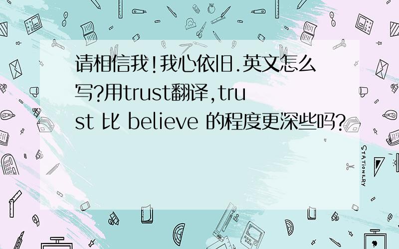 请相信我!我心依旧.英文怎么写?用trust翻译,trust 比 believe 的程度更深些吗?