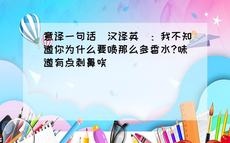 意译一句话（汉译英）：我不知道你为什么要喷那么多香水?味道有点刺鼻唉