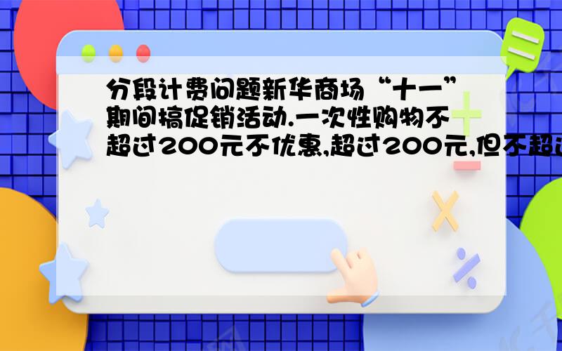 分段计费问题新华商场“十一”期间搞促销活动.一次性购物不超过200元不优惠,超过200元,但不超过500元,按九折优惠；超过500元,超过的部分按八折优惠,其中的500元仍按九折优惠,某人两次购物