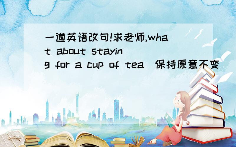 一道英语改句!求老师,what about staying for a cup of tea（保持原意不变）（）（）stay for a cup of tea?
