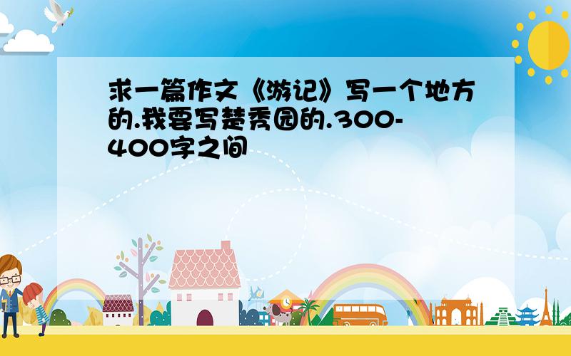 求一篇作文《游记》写一个地方的.我要写楚秀园的.300-400字之间