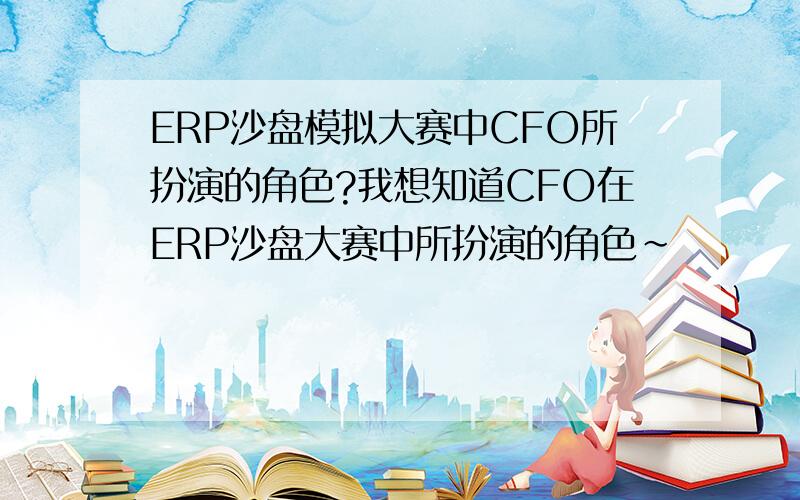 ERP沙盘模拟大赛中CFO所扮演的角色?我想知道CFO在ERP沙盘大赛中所扮演的角色~