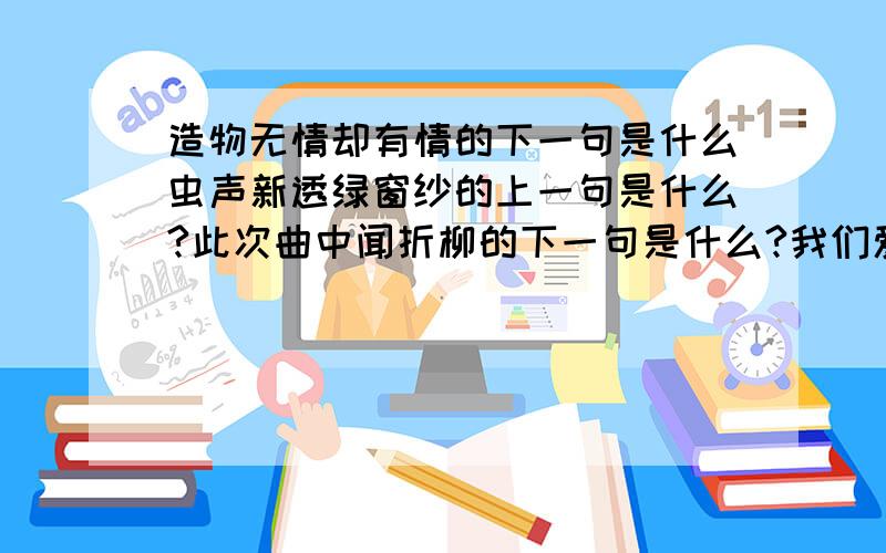 造物无情却有情的下一句是什么虫声新透绿窗纱的上一句是什么?此次曲中闻折柳的下一句是什么?我们爱我们的民族下一句是什么?能答就答,尽力就行